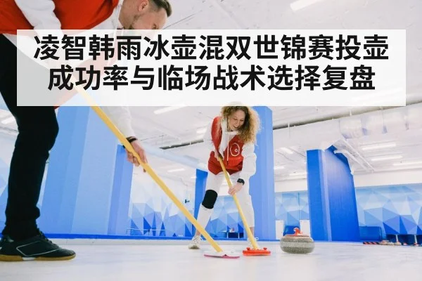 凌智韩雨冰壶混双世锦赛投壶成功率与临场战术选择复盘