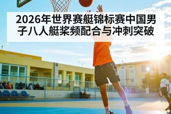 2026年世界赛艇锦标赛中国男子八人艇桨频配合与冲刺突破