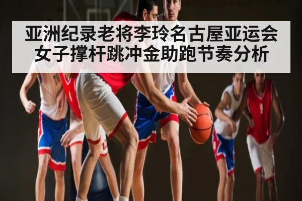 亚洲纪录老将李玲名古屋亚运会女子撑杆跳冲金助跑节奏分析